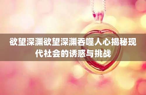 欲望深渊欲望深渊吞噬人心揭秘现代社会的诱惑与挑战