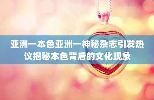 亚洲一本色亚洲一神秘杂志引发热议揭秘本色背后的文化现象