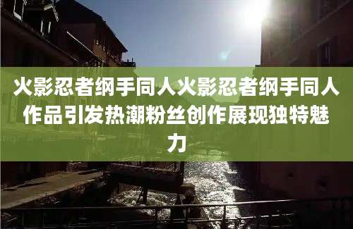 火影忍者纲手同人火影忍者纲手同人作品引发热潮粉丝创作展现独特魅力