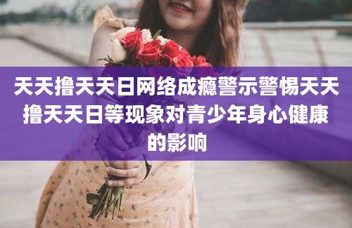 天天撸天天日网络成瘾警示警惕天天撸天天日等现象对青少年身心健康的影响