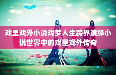 戏里戏外小说戏梦人生跨界演绎小说世界中的戏里戏外传奇