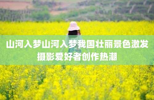 山河入梦山河入梦我国壮丽景色激发摄影爱好者创作热潮