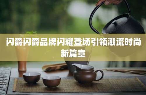 闪爵闪爵品牌闪耀登场引领潮流时尚新篇章