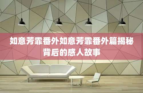 如意芳霏番外如意芳霏番外篇揭秘背后的感人故事