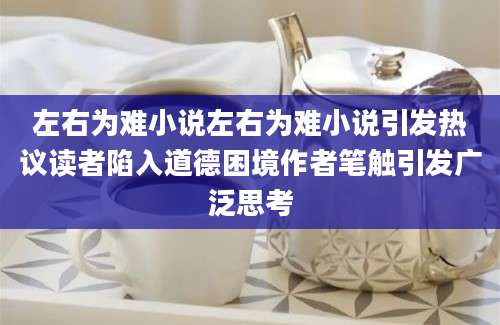 左右为难小说左右为难小说引发热议读者陷入道德困境作者笔触引发广泛思考