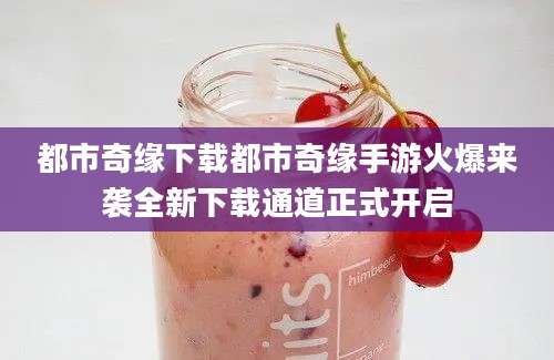 都市奇缘下载都市奇缘手游火爆来袭全新下载通道正式开启