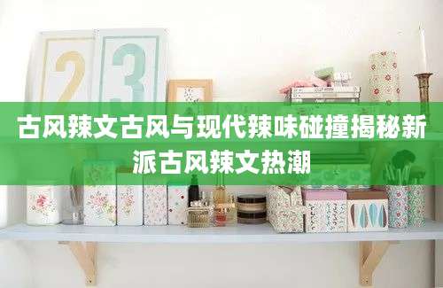 古风辣文古风与现代辣味碰撞揭秘新派古风辣文热潮