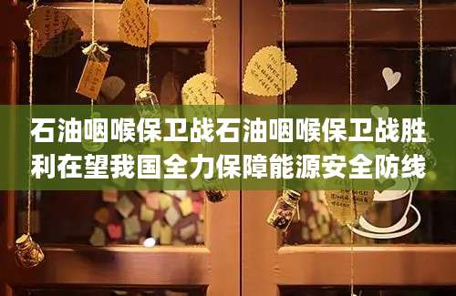 石油咽喉保卫战石油咽喉保卫战胜利在望我国全力保障能源安全防线