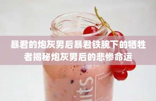 暴君的炮灰男后暴君铁腕下的牺牲者揭秘炮灰男后的悲惨命运