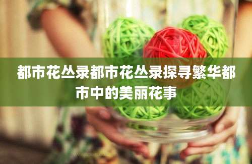 都市花丛录都市花丛录探寻繁华都市中的美丽花事