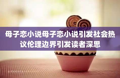 母子恋小说母子恋小说引发社会热议伦理边界引发读者深思