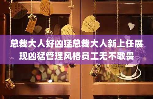 总裁大人好凶猛总裁大人新上任展现凶猛管理风格员工无不敬畏