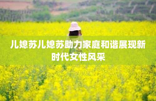 儿媳苏儿媳苏助力家庭和谐展现新时代女性风采