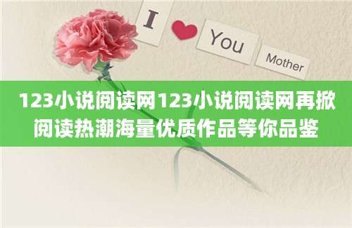 123小说阅读网123小说阅读网再掀阅读热潮海量优质作品等你品鉴