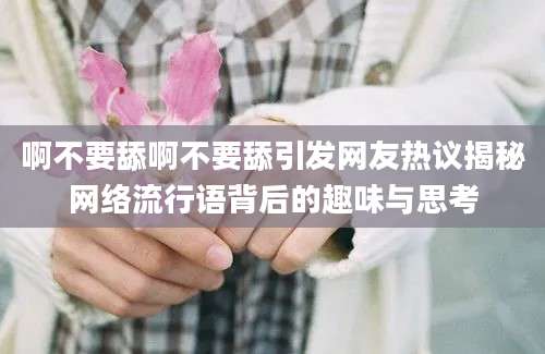 啊不要舔啊不要舔引发网友热议揭秘网络流行语背后的趣味与思考