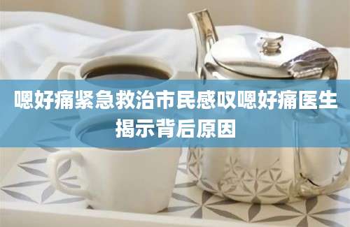嗯好痛紧急救治市民感叹嗯好痛医生揭示背后原因