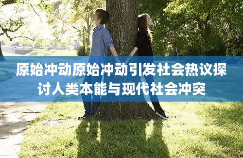 原始冲动原始冲动引发社会热议探讨人类本能与现代社会冲突