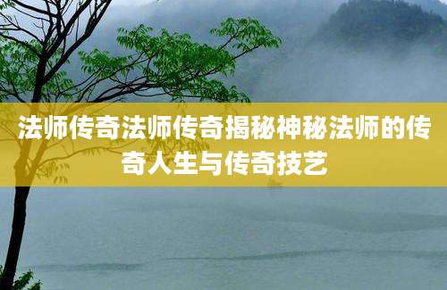 法师传奇法师传奇揭秘神秘法师的传奇人生与传奇技艺