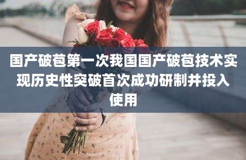 国产破苞第一次我国国产破苞技术实现历史性突破首次成功研制并投入使用