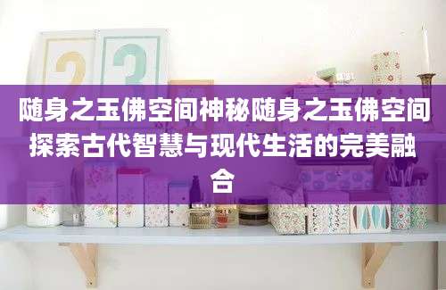 随身之玉佛空间神秘随身之玉佛空间探索古代智慧与现代生活的完美融合