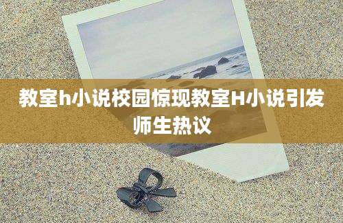 教室h小说校园惊现教室H小说引发师生热议