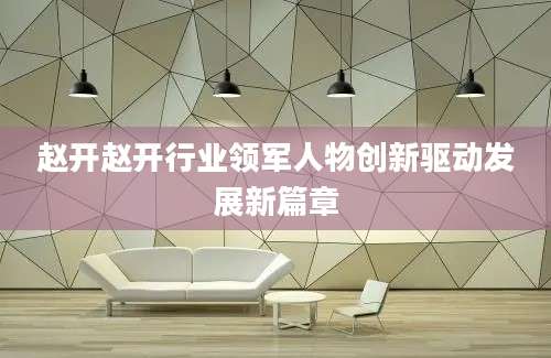 赵开赵开行业领军人物创新驱动发展新篇章