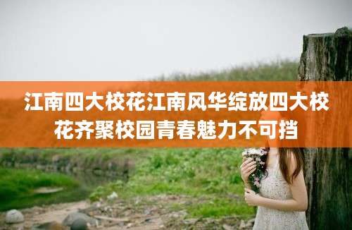 江南四大校花江南风华绽放四大校花齐聚校园青春魅力不可挡
