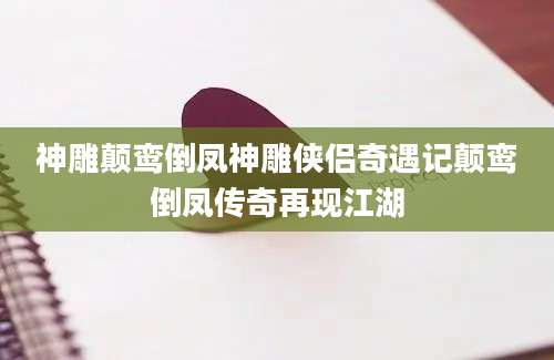 神雕颠鸾倒凤神雕侠侣奇遇记颠鸾倒凤传奇再现江湖