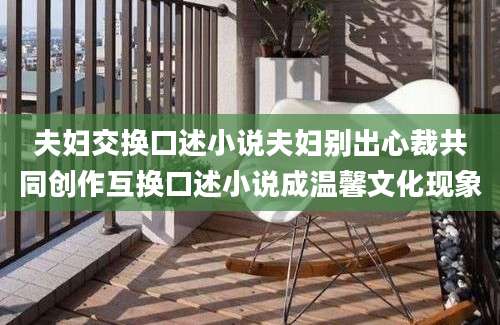 夫妇交换口述小说夫妇别出心裁共同创作互换口述小说成温馨文化现象