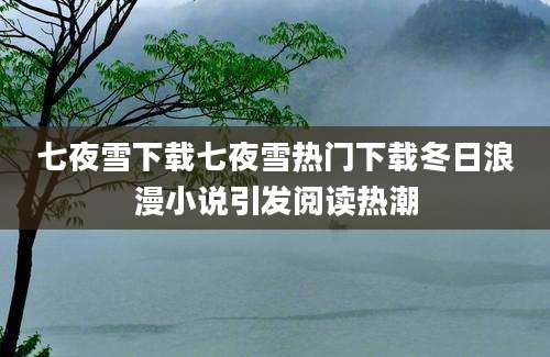 七夜雪下载七夜雪热门下载冬日浪漫小说引发阅读热潮