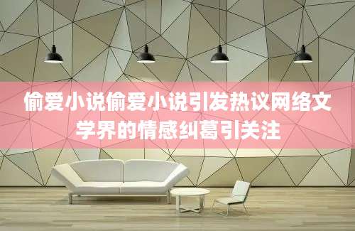 偷爱小说偷爱小说引发热议网络文学界的情感纠葛引关注