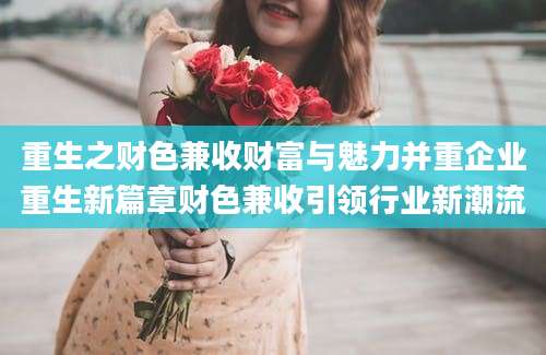 重生之财色兼收财富与魅力并重企业重生新篇章财色兼收引领行业新潮流