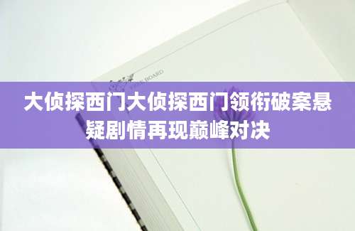 大侦探西门大侦探西门领衔破案悬疑剧情再现巅峰对决