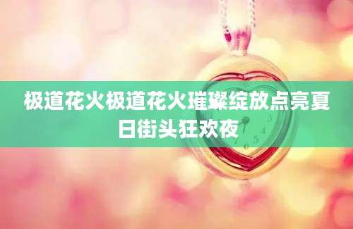 极道花火极道花火璀璨绽放点亮夏日街头狂欢夜