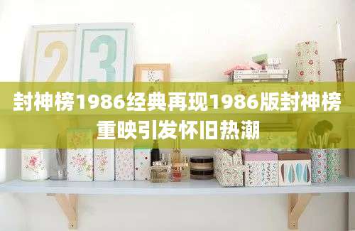 封神榜1986经典再现1986版封神榜重映引发怀旧热潮
