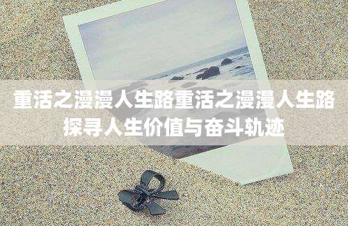 重活之漫漫人生路重活之漫漫人生路探寻人生价值与奋斗轨迹