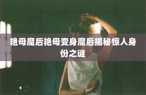 艳母魔后艳母变身魔后揭秘惊人身份之谜