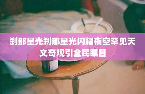 刹那星光刹那星光闪耀夜空罕见天文奇观引全民瞩目