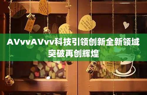 AVvvAVvv科技引领创新全新领域突破再创辉煌