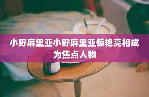 小野麻里亚小野麻里亚惊艳亮相成为焦点人物