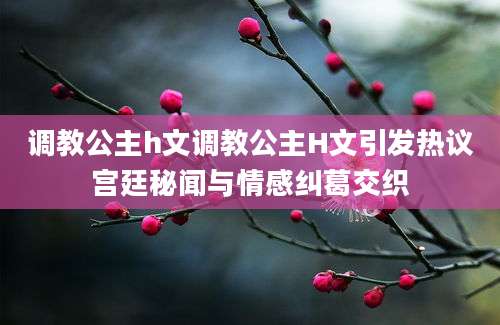调教公主h文调教公主H文引发热议宫廷秘闻与情感纠葛交织
