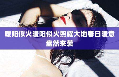 暖阳似火暖阳似火照耀大地春日暖意盎然来袭