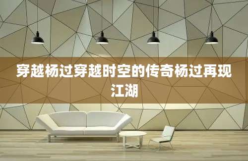 穿越杨过穿越时空的传奇杨过再现江湖