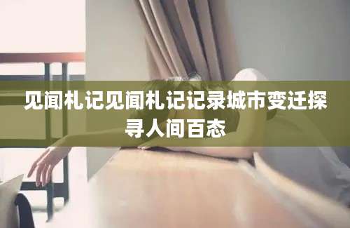 见闻札记见闻札记记录城市变迁探寻人间百态