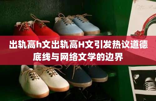 出轨高h文出轨高H文引发热议道德底线与网络文学的边界