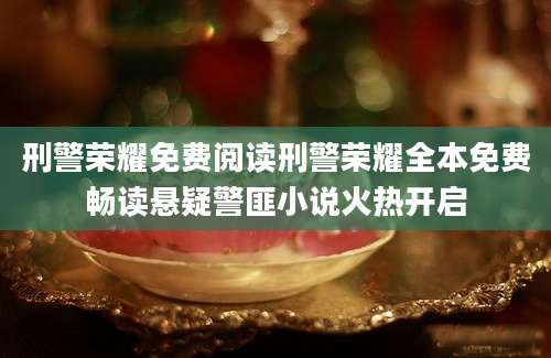 刑警荣耀免费阅读刑警荣耀全本免费畅读悬疑警匪小说火热开启