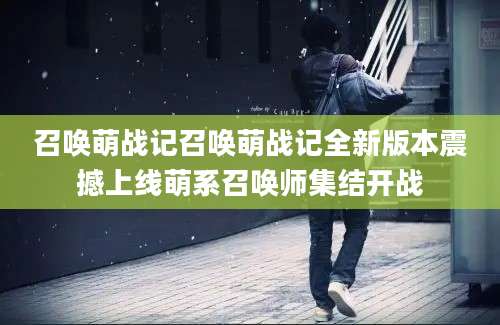 召唤萌战记召唤萌战记全新版本震撼上线萌系召唤师集结开战