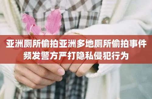 亚洲厕所偷拍亚洲多地厕所偷拍事件频发警方严打隐私侵犯行为