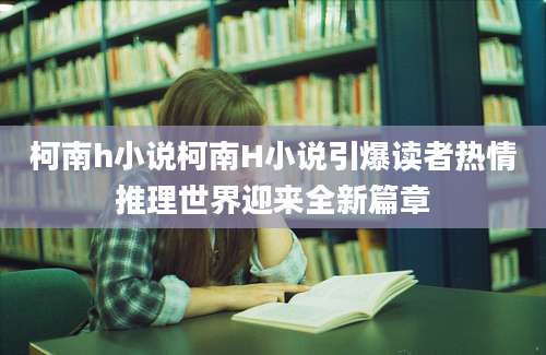 柯南h小说柯南H小说引爆读者热情推理世界迎来全新篇章