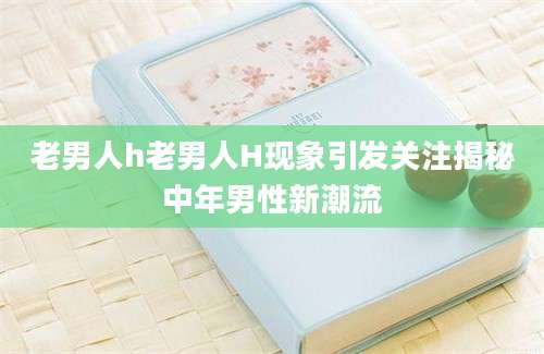 老男人h老男人H现象引发关注揭秘中年男性新潮流